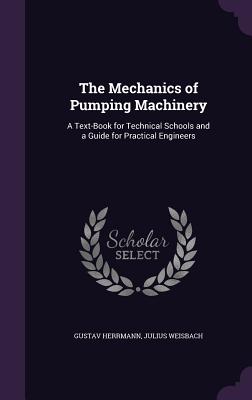 The Mechanics of Pumping Machinery: A Text-Book for Technical Schools and a Guide for Practical Engineers - Herrmann, Gustav, and Weisbach, Julius