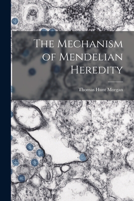 The Mechanism of Mendelian Heredity - Morgan, Thomas Hunt