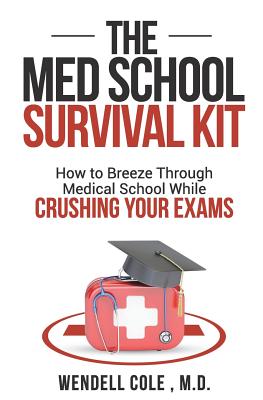 The Med School Survival Kit: How to Breeze Through Med School While Crushing Your Exams - Cole, Wendell