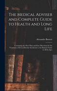 The Medical Adviser and Complete Guide to Health and Long Life: Containing the Most Plain and Easy Directions for the Treatment of Every Disorder Incidental to the Human Frame in All Its Ages