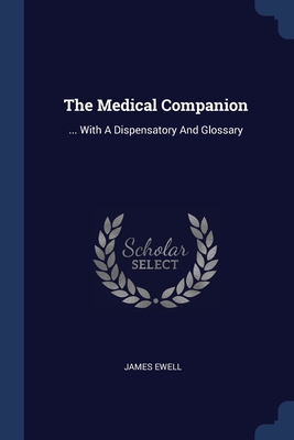 The Medical Companion: ... With A Dispensatory And Glossary - Ewell, James