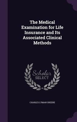 The Medical Examination for Life Insurance and Its Associated Clinical Methods - Greene, Charles Lyman