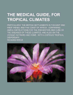 The Medical Guide, for Tropical Climates: Particularly the British Settlements in the East and West Indies, and the Coast of Africa: Containing Ample Instructions for the Prevention and Cure of the Diseases of These Climates, and Also on the Voyage