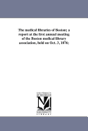 The Medical Libraries of Boston; A Report at the First Annual Meeting of the Boston Medical Library Association, Held on Oct. 3, 1876;