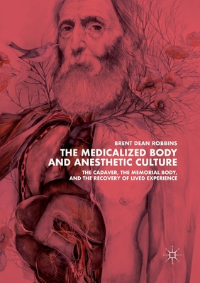 The Medicalized Body and Anesthetic Culture: The Cadaver, the Memorial Body, and the Recovery of Lived Experience - Robbins, Brent Dean