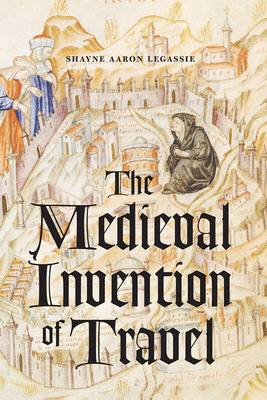 The Medieval Invention of Travel - Legassie, Shayne Aaron