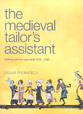The Medieval Tailor's Assistant: Making Common Garments 1200-1500 - Thursfield, Sarah, and Thurfield, Sarah