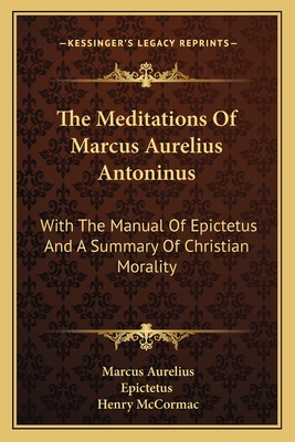 The Meditations Of Marcus Aurelius Antoninus: With The Manual Of Epictetus And A Summary Of Christian Morality - Aurelius, Marcus, and Epictetus, and McCormac, Henry (Translated by)