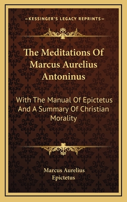 The Meditations Of Marcus Aurelius Antoninus: With The Manual Of Epictetus And A Summary Of Christian Morality - Aurelius, Marcus, and Epictetus