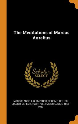 The Meditations of Marcus Aurelius - Marcus Aurelius, Emperor Of Rome 121-18 (Creator), and Collier, Jeremy, and Zimmern, Alice