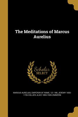 The Meditations of Marcus Aurelius - Marcus Aurelius, Emperor Of Rome 121-18 (Creator), and Collier, Jeremy 1650-1726, and Zimmern, Alice 1855-1939