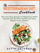 The Mediterranean Diet Cookbook: 120+ Very Easy Recipes for Beginners! TASTE Yourself with The Most Healthy and Tasty Mediterranean Dishes!