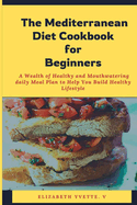 The Mediterranean Diet Cookbook for Beginners: A Wealth of Healthy and Mouthwatering daily Meal Plan to Help You Build Healthy Lifestyle