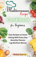 The Mediterranean Diet Cookbook for Beginners: Fast Recipes at home - Eating Well Every Day - Monthly Planner and Leg Workout Bonus