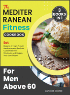 The Mediterranean Fitness Cookbook for Men Above 60 [3 in 1]: Eat Dozens of High-Protein Mediterranean Recipes, Customize Your Workouts and Regain Your Lost Shape!