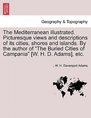 The Mediterranean Illustrated. Picturesque Views and Descriptions of Its Cities, Shores and Islands. by the Author of "The Buried Cities of Campania" [W. H. D. Adams], Etc. - Adams, W H Davenport