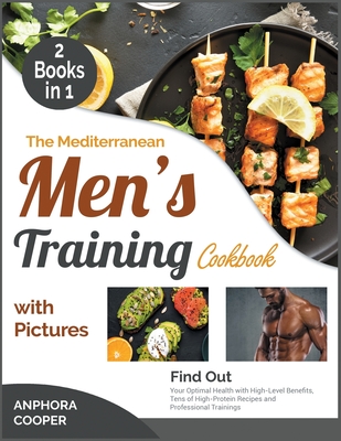 The Mediterranean Men's Training Cookbook with Pictures [2 in 1]: Find Out Your Optimal Health with High-Level Benefits, Tens of High-Protein Recipes and Professional Trainings - Cooper, Anphora