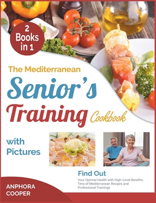 The Mediterranean Senior's Training Cookbook with Pictures [2 in 1]: Find Out Your Optimal Health with High-Level Benefits, Tens of Plant-Based Recipes and Professional Trainings - Cooper, Anphora