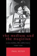 The Medium and the Magician: Orson Welles, the Radio Years, 1934-1952