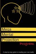 The Mega Mental Projection Program: Step by Step Guide to Creating Your Own Reality