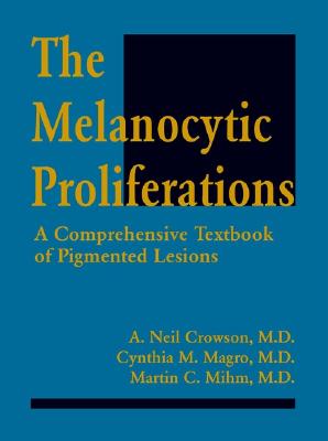 The Melanocytic Proliferations: A Comprehensive Textbook of Pigmented Lesions - Crowson, A Neil, MD, and Magro, Cynthia M, MD, and Mihm, Martin C