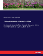 The Memoirs of Edmund Ludlow: Lieutenant-General of the Horse in the Army of the Commonwealth of England, 1625-1672