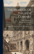 The Memoirs of Philip De Comines: Containing the History of Lewis Xi. and Charles Viii. of France; and of Charles the Bold, Duke of Burgundy; to Which Princes He Was Secretary; With a Supplement; as Also Several Original Treaties, Notes, and Observations;