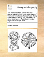 The Memoirs of Sir James Melvil of Halhill: Containing an Impartial Account of the Most Remarkable Affairs of State During the Sixteenth Century, Not Mentioned by Other Historians: ... Published from the Original Manuscript, Ed 3