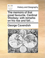 The Memoirs of That Great Favourite, Cardinal Woolsey; With Remarks on His Rise and Fall;
