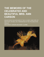 The Memoirs of the Celebrated and Beautiful Mrs. Ann Carson: Daughter of an Officer of the U.S. Navy, and Wife of Another, Whose Life Terminated in the Philadelphia Prison - Carson, Ann Baker