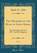 The Memoirs of the Duke of Saint-Simon, Vol. 3: On the Reign of Louis XIV. and the Regency (Classic Reprint)