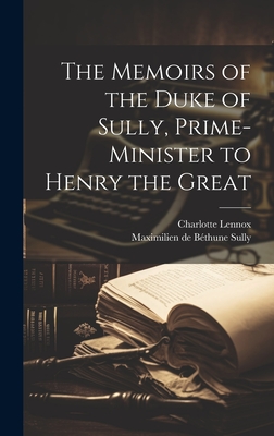 The Memoirs of the Duke of Sully, Prime-Minister to Henry the Great - Lennox, Charlotte, and Sully, Maximilien de Bthune