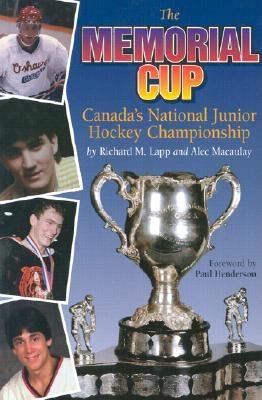 The Memorial Cup: Canada's National Junior Hockey Championship - Lapp, Richard, and Macaulay, Alec, and Henderson, Paul (Foreword by)