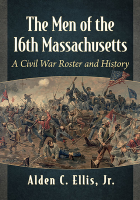 The Men of the 16th Massachusetts: A Civil War Roster and History - Ellis, Alden C, Jr.