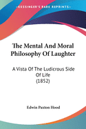 The Mental And Moral Philosophy Of Laughter: A Vista Of The Ludicrous Side Of Life (1852)