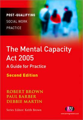 The Mental Capacity ACT 2005: A Guide for Practice - Brown, Robert, and Barber, Paul, and Martin, Debbie