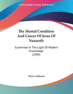 The Mental Condition and Career of Jesus of Nazareth: Examined in the Light of Modern Knowledge (1904)