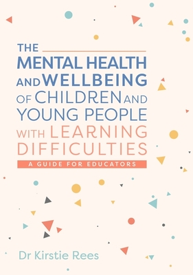 The Mental Health and Wellbeing of Children and Young People with Learning Difficulties: A Guide for Educators - Rees, Kirstie