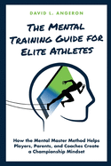 The Mental Training Guide for Elite Athletes: How the Mental Master Method Helps Players, Parents, and Coaches Create a Championship Mindset