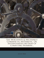The Merchants & Mechanics' Commercial Arithmetic, Or, Instantaneous Method of Computing Numbers