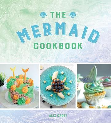 The Mermaid Cookbook: Mermazing Recipes for Lovers of the Mythical Creature - Carey, Alix