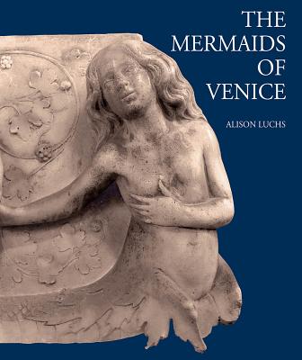 The Mermaids of Venice: Fantastic Sea Creatures in Venetian Renaissance Art - Luchs, Alison