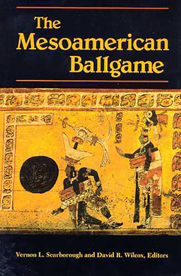 The Mesoamerican Ballgame - Scarborough, Vernon L, Dr. (Editor), and Wilcox, David R (Editor)