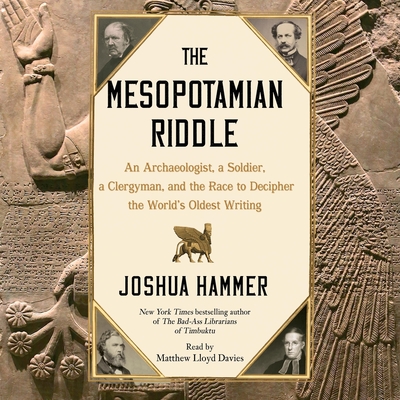 The Mesopotamian Riddle: An Archaeologist, a Soldier, a Clergyman and the Race to Decipher the World's Oldest Writing - Hammer, Joshua, and Davies, Matthew Lloyd (Read by)