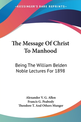 The Message Of Christ To Manhood: Being The William Belden Noble Lectures For 1898 - Allen, Alexander V G, and Peabody, Francis G, and Munger, Theodore Thornton