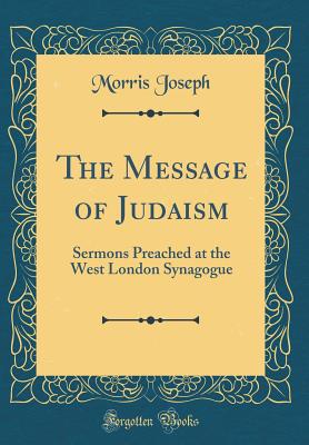 The Message of Judaism: Sermons Preached at the West London Synagogue (Classic Reprint) - Joseph, Morris