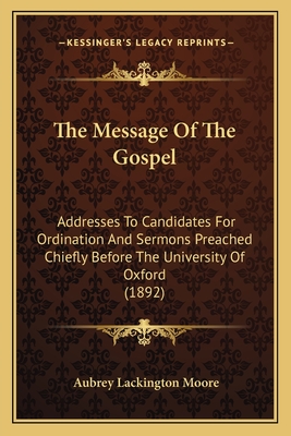 The Message Of The Gospel: Addresses To Candidates For Ordination And Sermons Preached Chiefly Before The University Of Oxford (1892) - Moore, Aubrey Lackington