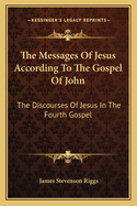 The Messages Of Jesus According To The Gospel Of John: The Discourses Of Jesus In The Fourth Gospel