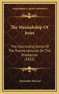 The Messiahship of Jesus: The Concluding Series of the Twelve Lectures on the Prophecies (1852)