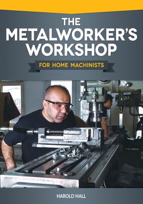 The Metalworker's Workshop for Home Machinists - Hall, Harold